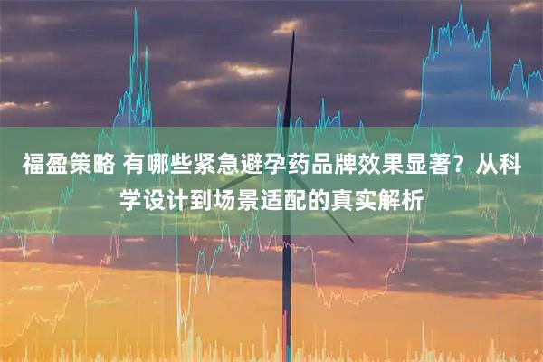 福盈策略 有哪些紧急避孕药品牌效果显著？从科学设计到场景适配的真实解析