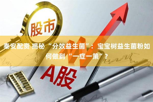 秦安配资 揭秘 “分效益生菌”：宝宝树益生菌粉如何做到 “一症一策”？