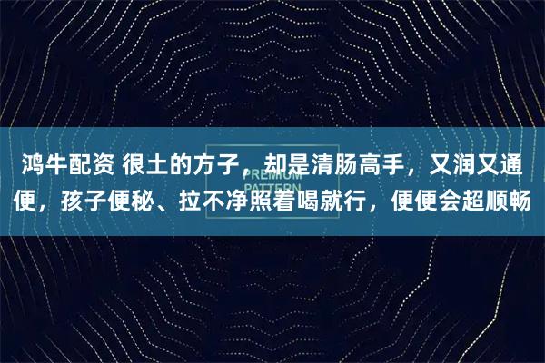 鸿牛配资 很土的方子，却是清肠高手，又润又通便，孩子便秘、拉不净照着喝就行，便便会超顺畅