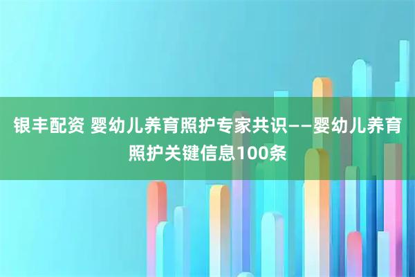 银丰配资 婴幼儿养育照护专家共识——婴幼儿养育照护关键信息100条