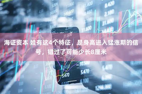 海证资本 娃有这4个特征，是身高进入猛涨期的信号，错过了可能少长8厘米