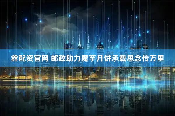 鑫配资官网 邮政助力魔芋月饼承载思念传万里