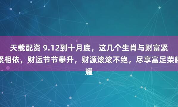 天载配资 9.12到十月底，这几个生肖与财富紧紧相依，财运节节攀升，财源滚滚不绝，尽享富足荣耀