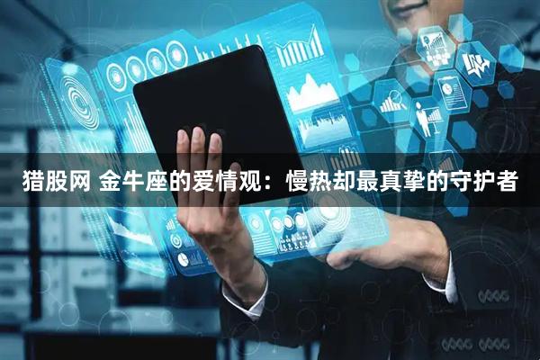 猎股网 金牛座的爱情观:慢热却最真挚的守护者