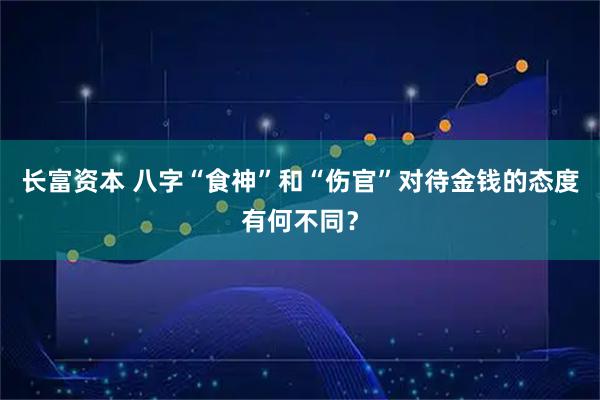 长富资本 八字“食神”和“伤官”对待金钱的态度有何不同？