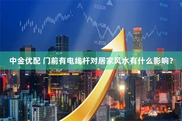 中金优配 门前有电线杆对居家风水有什么影响？