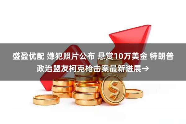 盛盈优配 嫌犯照片公布 悬赏10万美金 特朗普政治盟友柯克枪击案最新进展→