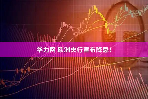 华力网 欧洲央行宣布降息！