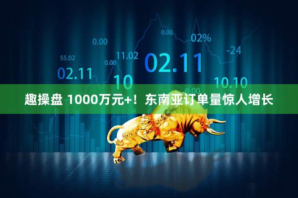 趣操盘 1000万元+！东南亚订单量惊人增长