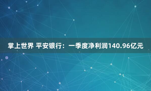 掌上世界 平安银行：一季度净利润140.96亿元