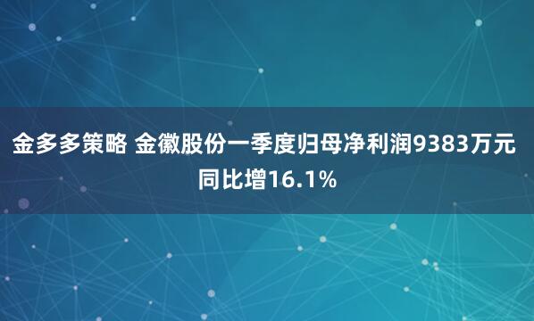 金多多策略 金徽股份一季度归母净利润9383万元 同比增16.1%