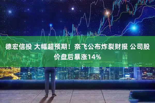 德宏信投 大幅超预期！奈飞公布炸裂财报 公司股价盘后暴涨14%