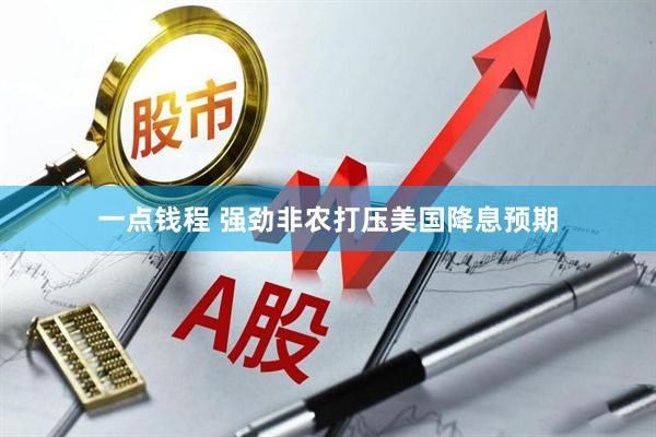 一点钱程 强劲非农打压美国降息预期