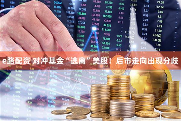 e路配资 对冲基金“逃离”美股！后市走向出现分歧