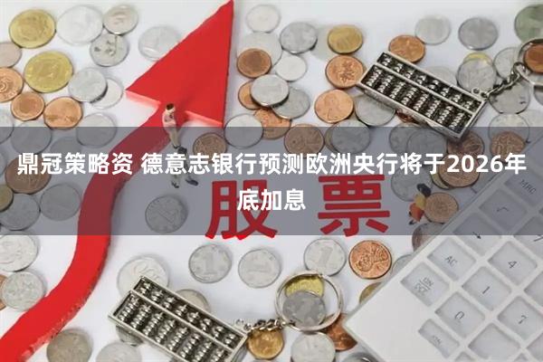 鼎冠策略资 德意志银行预测欧洲央行将于2026年底加息