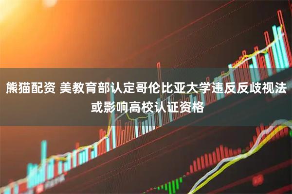 熊猫配资 美教育部认定哥伦比亚大学违反反歧视法 或影响高校认证资格
