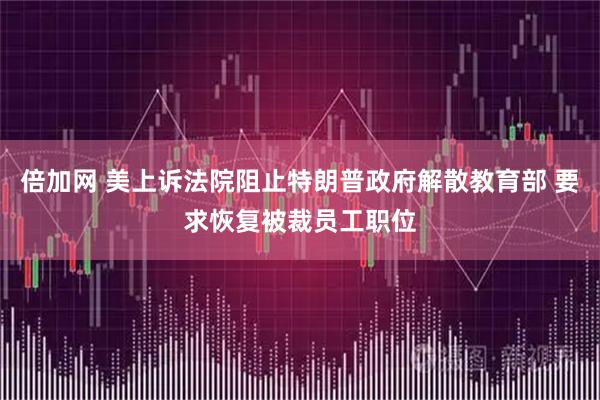倍加网 美上诉法院阻止特朗普政府解散教育部 要求恢复被裁员工职位