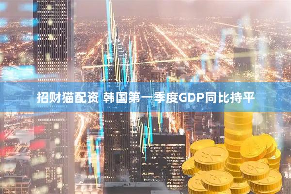 招财猫配资 韩国第一季度GDP同比持平