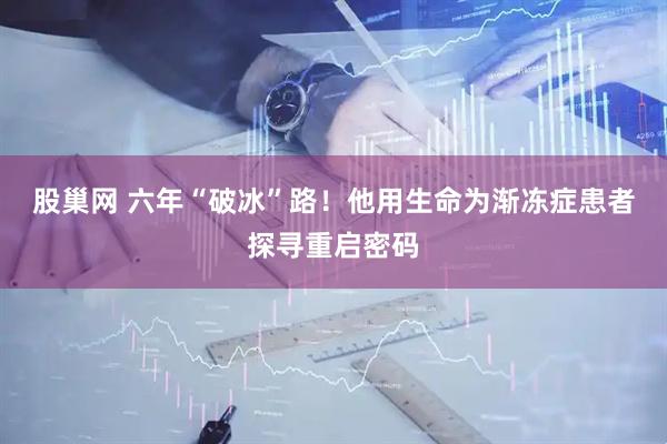 股巢网 六年“破冰”路！他用生命为渐冻症患者探寻重启密码