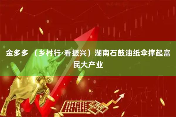 金多多 （乡村行·看振兴）湖南石鼓油纸伞撑起富民大产业