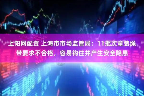 上阳网配资 上海市市场监管局：11批次童装绳带要求不合格，容易钩住并产生安全隐患