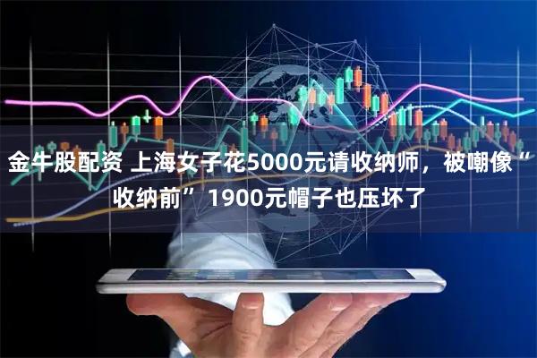 金牛股配资 上海女子花5000元请收纳师，被嘲像“收纳前” 1900元帽子也压坏了
