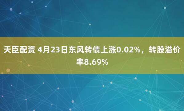 天臣配资 4月23日东风转债上涨0.02%，转股溢价率8.69%