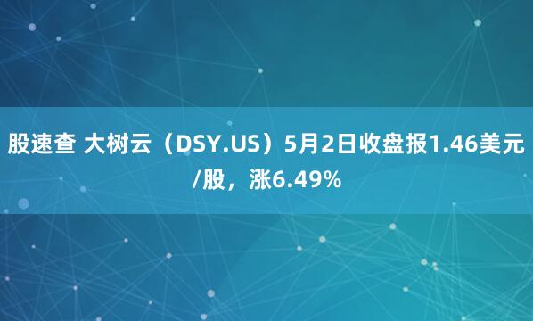 股速查 大树云（DSY.US）5月2日收盘报1.46美元/股，涨6.49%