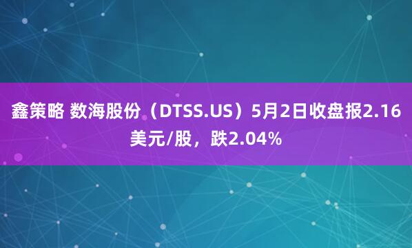 鑫策略 数海股份(DTSS.US)5月2日收盘报2.16美元/股,跌2.04%