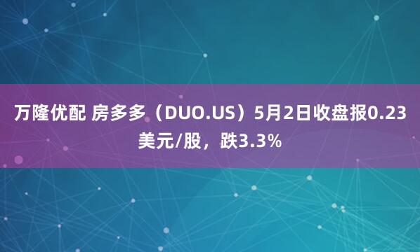 万隆优配 房多多（DUO.US）5月2日收盘报0.23美元/股，跌3.3%