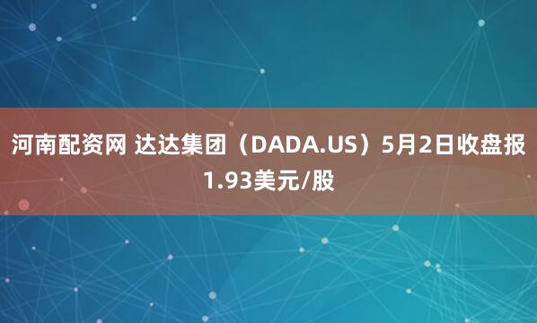 河南配资网 达达集团（DADA.US）5月2日收盘报1.93美元/股