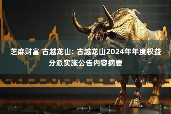 芝麻财富 古越龙山: 古越龙山2024年年度权益分派实施公告内容摘要
