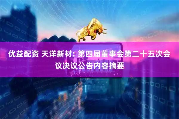 优益配资 天洋新材: 第四届董事会第二十五次会议决议公告内容摘要