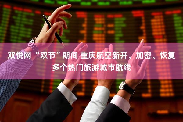 双悦网 “双节”期间 重庆航空新开、加密、恢复多个热门旅游城市航线