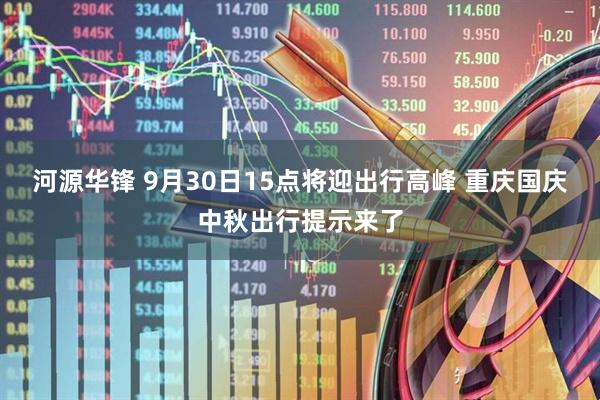 河源华锋 9月30日15点将迎出行高峰 重庆国庆中秋出行提示来了