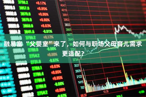 融易富 “父婴室”来了，如何与职场父母育儿需求更适配？