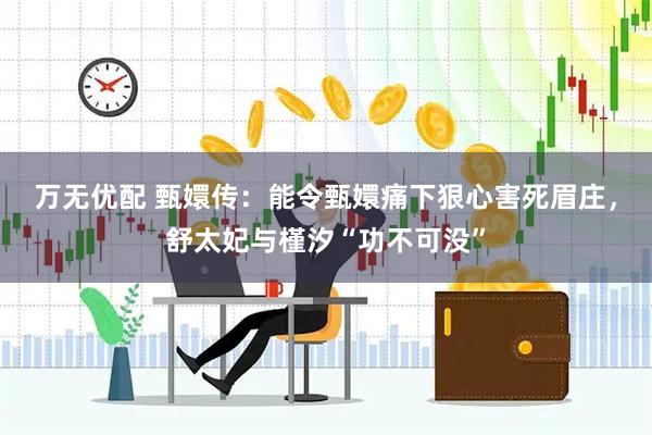 万无优配 甄嬛传：能令甄嬛痛下狠心害死眉庄，舒太妃与槿汐“功不可没”