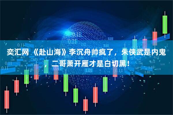 奕汇网 《赴山海》李沉舟帅疯了，朱侠武是内鬼，二哥萧开雁才是白切黑！