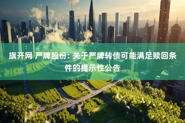 旗开网 严牌股份: 关于严牌转债可能满足赎回条件的提示性公告