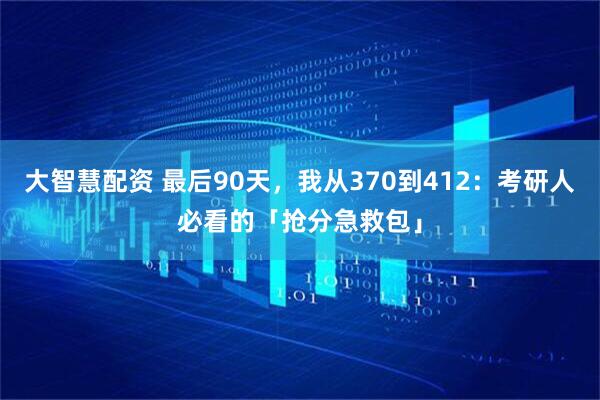 大智慧配资 最后90天,我从370到412:考研人必看的「抢分急救包」