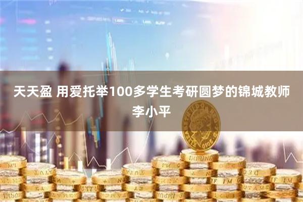 天天盈 用爱托举100多学生考研圆梦的锦城教师李小平
