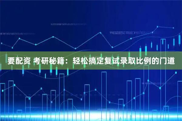 要配资 考研秘籍：轻松搞定复试录取比例的门道