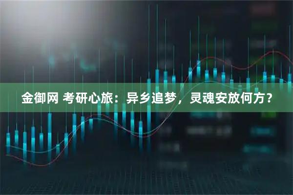 金御网 考研心旅：异乡追梦，灵魂安放何方？