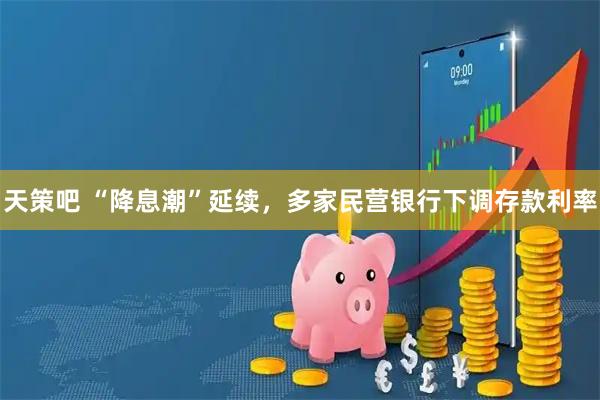 天策吧 “降息潮”延续，多家民营银行下调存款利率
