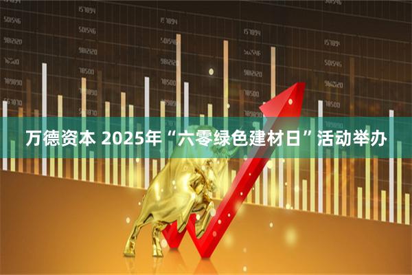 万德资本 2025年“六零绿色建材日”活动举办