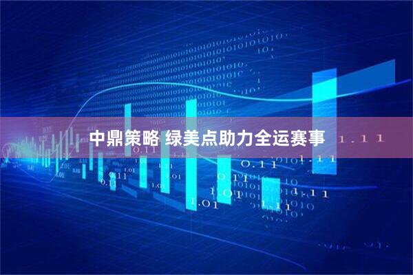中鼎策略 绿美点助力全运赛事
