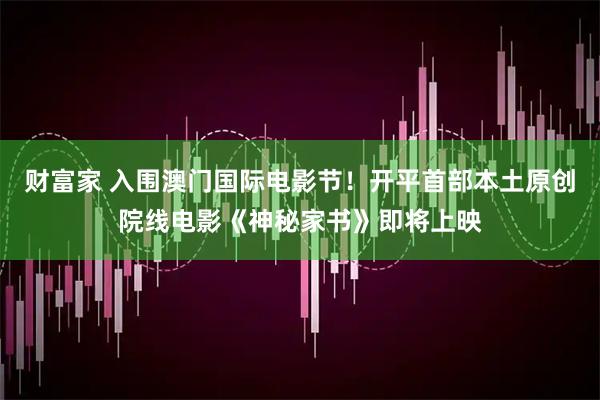 财富家 入围澳门国际电影节！开平首部本土原创院线电影《神秘家书》即将上映