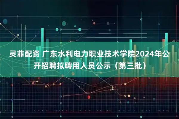 灵菲配资 广东水利电力职业技术学院2024年公开招聘拟聘用人员公示（第三批）