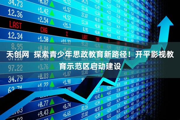 天创网  探索青少年思政教育新路径！开平影视教育示范区启动建设