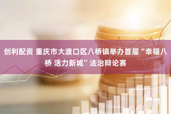 创利配资 重庆市大渡口区八桥镇举办首届“幸福八桥 活力新城”法治辩论赛